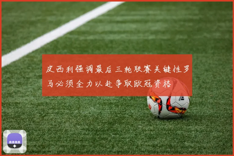 皮西利强调最后三轮联赛关键性罗马必须全力以赴争取欧冠资格