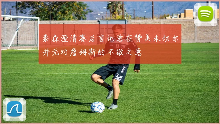 泰森澄清赛后言论意在赞美米切尔并无对詹姆斯的不敬之意