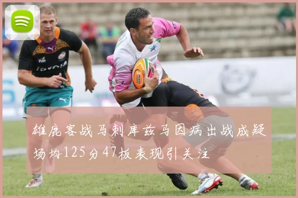雄鹿客战马刺库兹马因病出战成疑场均125分47板表现引关注