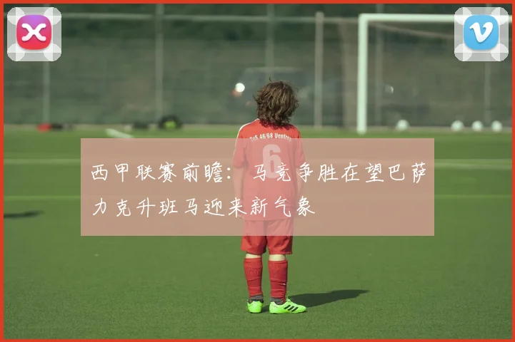 西甲联赛前瞻：马竞争胜在望巴萨力克升班马迎来新气象