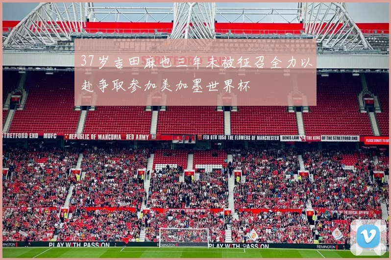 37岁吉田麻也三年未被征召全力以赴争取参加美加墨世界杯