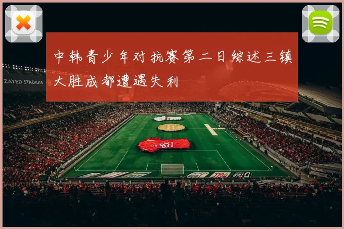 中韩青少年对抗赛第二日综述三镇大胜成都遭遇失利
