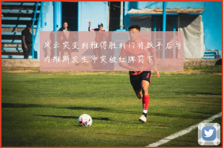 风云突变利雅得胜利门将扳平后与内维斯发生冲突被红牌罚下