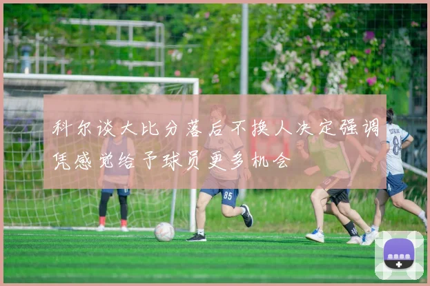 科尔谈大比分落后不换人决定强调凭感觉给予球员更多机会