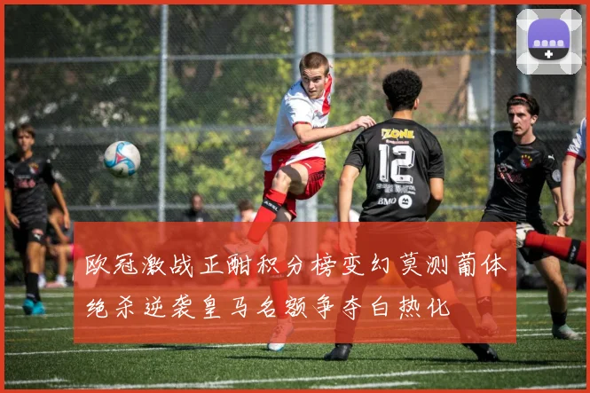 欧冠激战正酣积分榜变幻莫测葡体绝杀逆袭皇马名额争夺白热化