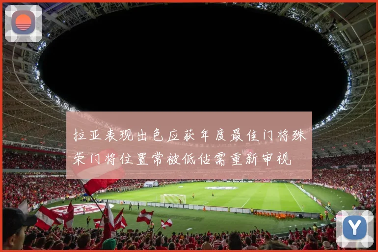 拉亚表现出色应获年度最佳门将殊荣门将位置常被低估需重新审视