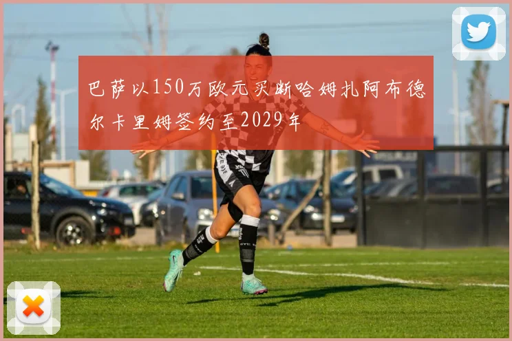 巴萨以150万欧元买断哈姆扎阿布德尔卡里姆签约至2029年