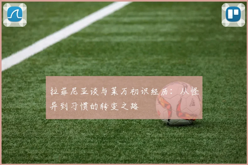 拉菲尼亚谈与莱万初识经历：从怪异到习惯的转变之路