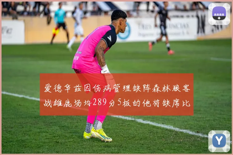 爱德华兹因伤病管理缺阵森林狼客战雄鹿场均289分5板的他将缺席比赛