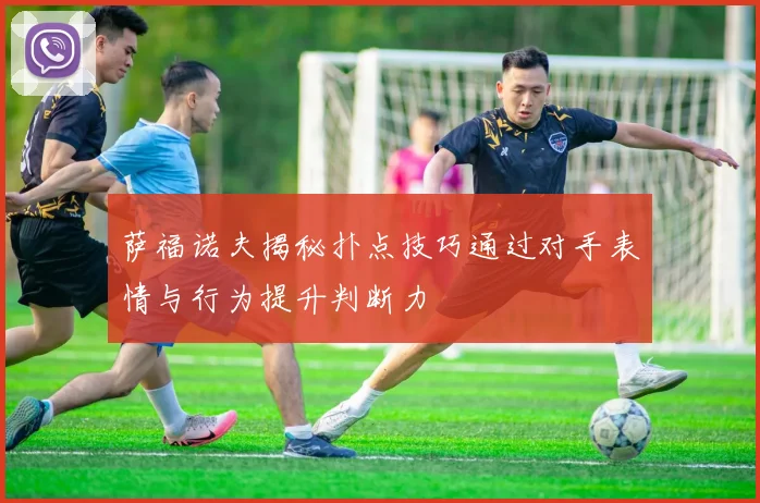萨福诺夫揭秘扑点技巧通过对手表情与行为提升判断力