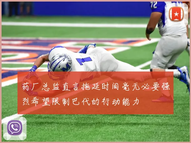 药厂总监直言拖延时间毫无必要强烈希望限制巴代的行动能力