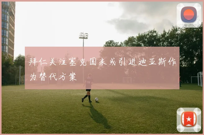 拜仁关注塞克国米或引进迪亚斯作为替代方案