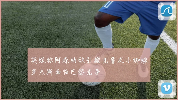 英媒称阿森纳欲引援克鲁皮小蜘蛛罗杰斯面临巴黎竞争