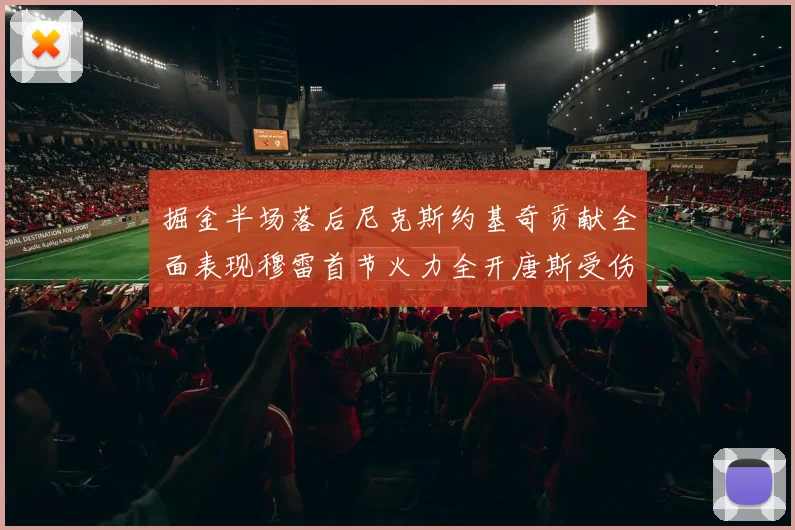 掘金半场落后尼克斯约基奇贡献全面表现穆雷首节火力全开唐斯受伤拼搏不止