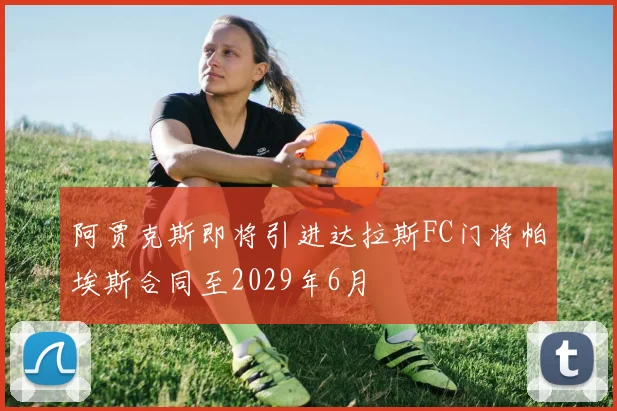 阿贾克斯即将引进达拉斯FC门将帕埃斯合同至2029年6月