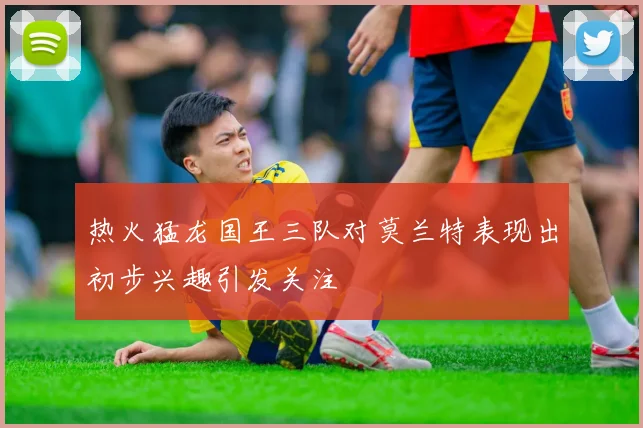 热火猛龙国王三队对莫兰特表现出初步兴趣引发关注