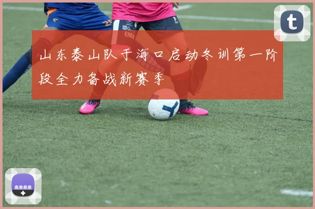 山东泰山队于海口启动冬训第一阶段全力备战新赛季