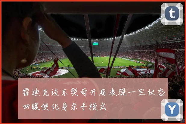 雷迪克谈东契奇开局表现一旦状态回暖便化身杀手模式