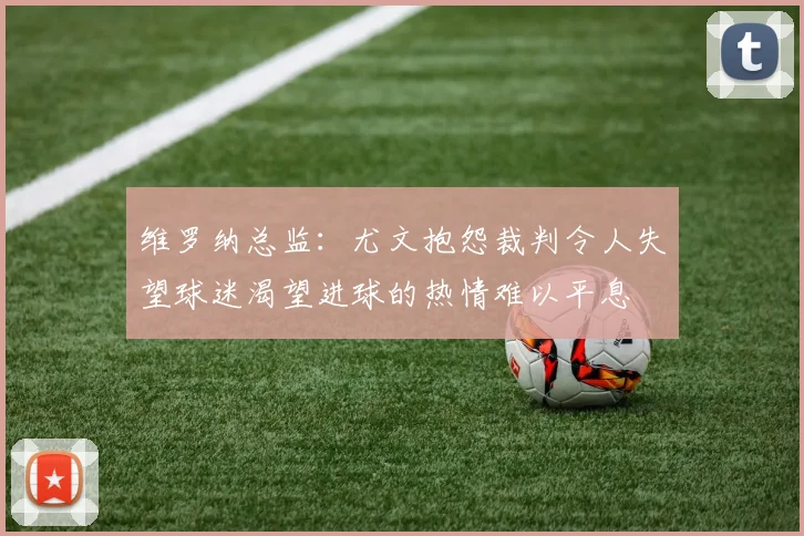 维罗纳总监：尤文抱怨裁判令人失望球迷渴望进球的热情难以平息