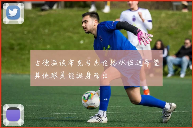 古德温谈布克与杰伦格林伤退希望其他球员能挺身而出