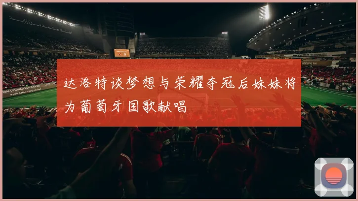 达洛特谈梦想与荣耀夺冠后妹妹将为葡萄牙国歌献唱