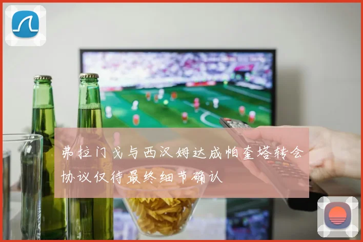 弗拉门戈与西汉姆达成帕奎塔转会协议仅待最终细节确认