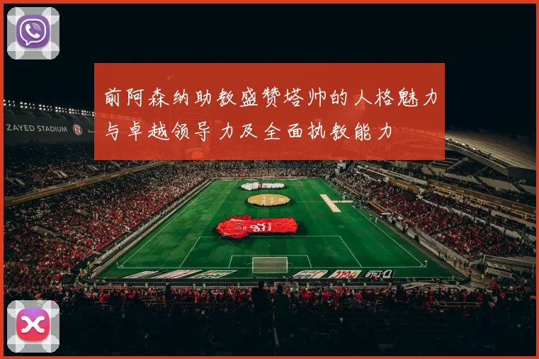 前阿森纳助教盛赞塔帅的人格魅力与卓越领导力及全面执教能力