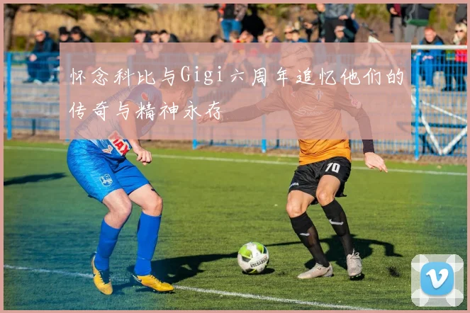 怀念科比与Gigi六周年追忆他们的传奇与精神永存