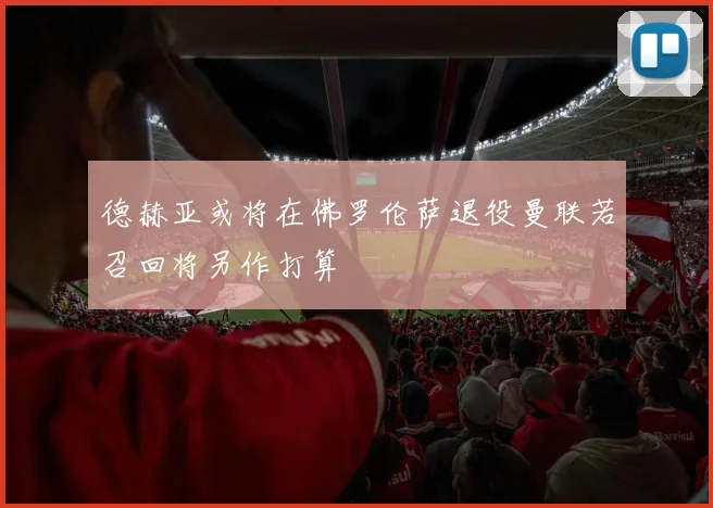 德赫亚或将在佛罗伦萨退役曼联若召回将另作打算